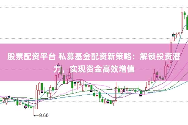 股票配资平台 私募基金配资新策略：解锁投资潜力，实现资金高效增值