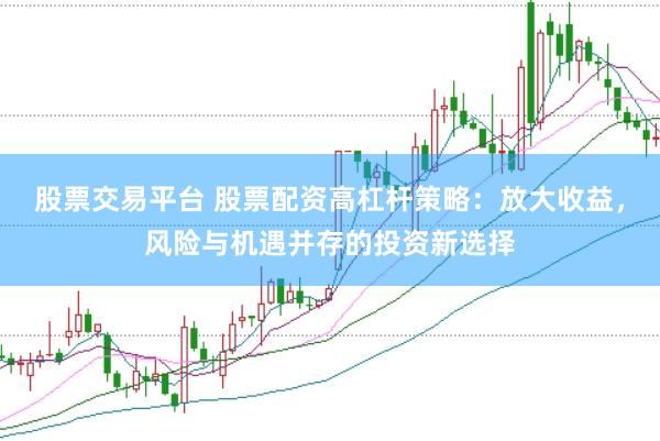 股票交易平台 股票配资高杠杆策略：放大收益，风险与机遇并存的投资新选择