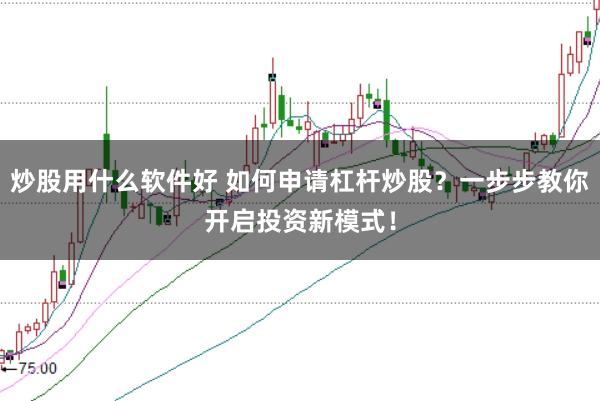 炒股用什么软件好 如何申请杠杆炒股？一步步教你开启投资新模式！