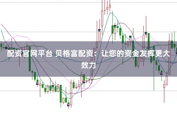 配资官网平台 贝格富配资：让您的资金发挥更大效力
