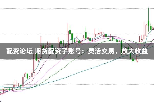 配资论坛 期货配资子账号：灵活交易，放大收益