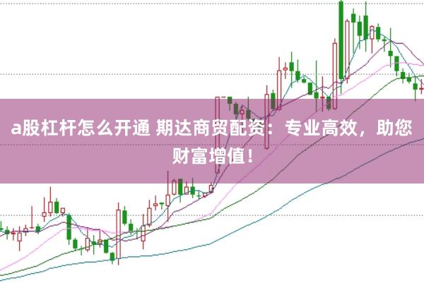a股杠杆怎么开通 期达商贸配资：专业高效，助您财富增值！