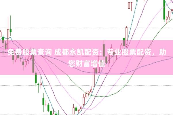 免费股票查询 成都永凯配资：专业股票配资，助您财富增值