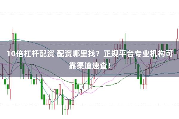 10倍杠杆配资 配资哪里找？正规平台专业机构可靠渠道速查！