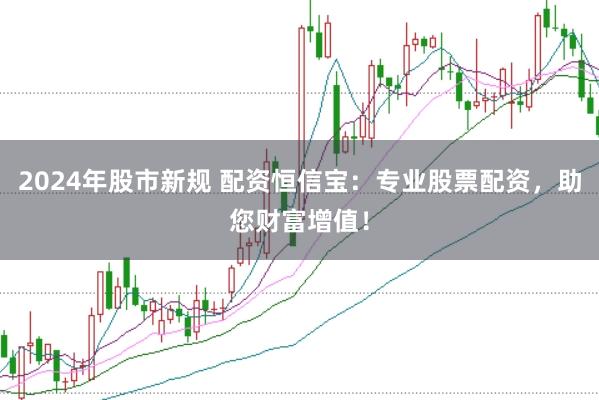 2024年股市新规 配资恒信宝：专业股票配资，助您财富增值！