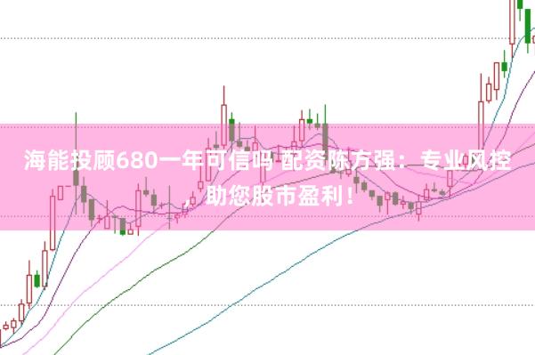 海能投顾680一年可信吗 配资陈方强：专业风控，助您股市盈利！