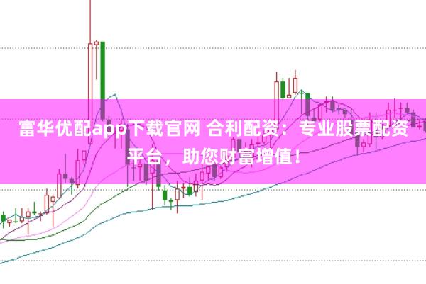 富华优配app下载官网 合利配资：专业股票配资平台，助您财富增值！
