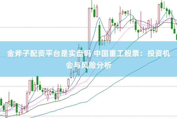 金斧子配资平台是实盘吗 中国重工股票：投资机会与风险分析