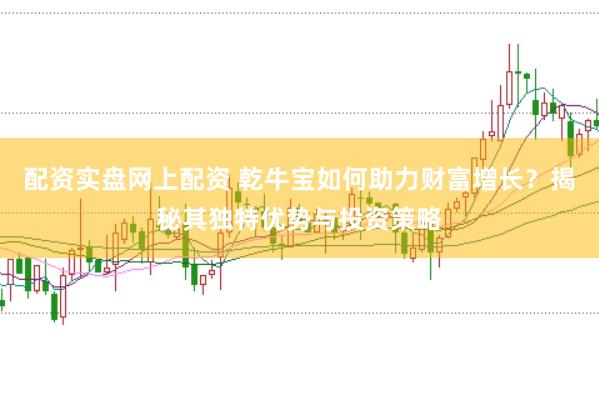 配资实盘网上配资 乾牛宝如何助力财富增长？揭秘其独特优势与投资策略