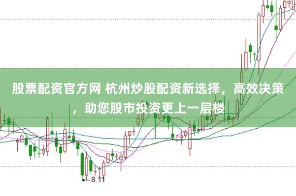 股票配资官方网 杭州炒股配资新选择，高效决策，助您股市投资更上一层楼