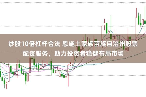 炒股10倍杠杆合法 恩施土家族苗族自治州股票配资服务，助力投资者稳健布局市场