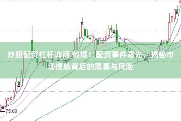 炒股配资杠杆询问 惊爆！配资事件曝光，揭秘市场操纵背后的黑幕与风险