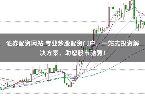 证券配资网站 专业炒股配资门户，一站式投资解决方案，助您股市驰骋！
