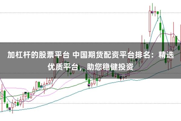 加杠杆的股票平台 中国期货配资平台排名：精选优质平台，助您稳健投资