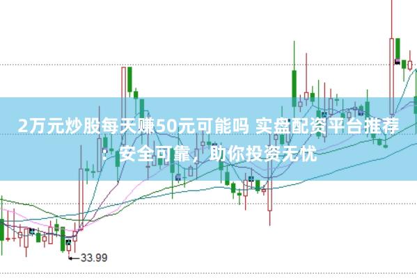 2万元炒股每天赚50元可能吗 实盘配资平台推荐：安全可靠，助你投资无忧