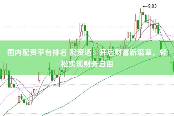 国内配资平台排名 配资通：开启财富新篇章，轻松实现财务自由