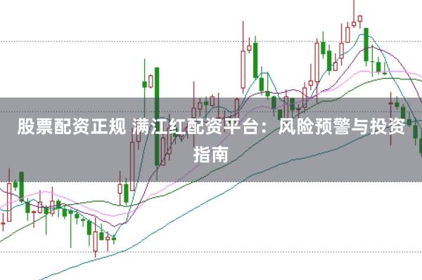 股票配资正规 满江红配资平台：风险预警与投资指南