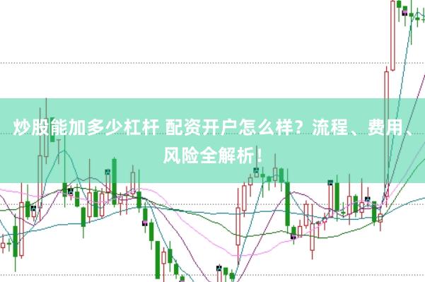 炒股能加多少杠杆 配资开户怎么样？流程、费用、风险全解析！