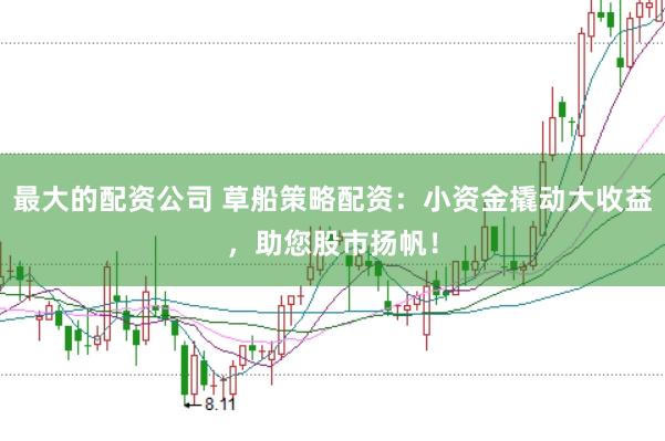 最大的配资公司 草船策略配资：小资金撬动大收益，助您股市扬帆！