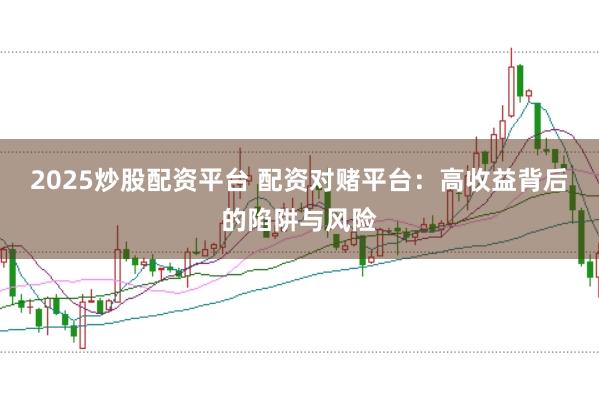 2025炒股配资平台 配资对赌平台：高收益背后的陷阱与风险