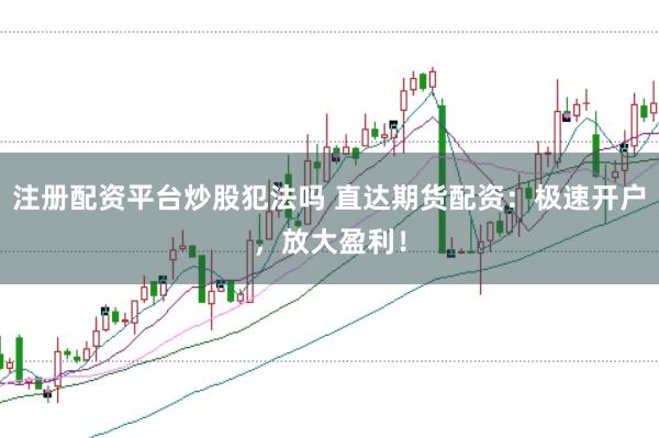 注册配资平台炒股犯法吗 直达期货配资：极速开户，放大盈利！