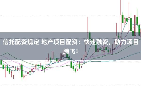 信托配资规定 地产项目配资：快速融资，助力项目腾飞！