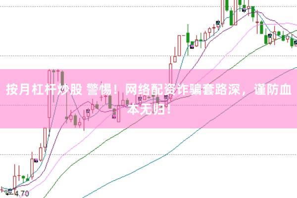 按月杠杆炒股 警惕！网络配资诈骗套路深，谨防血本无归！