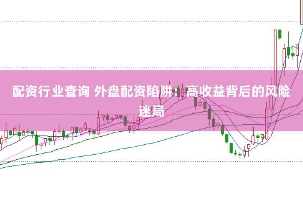 配资行业查询 外盘配资陷阱：高收益背后的风险迷局