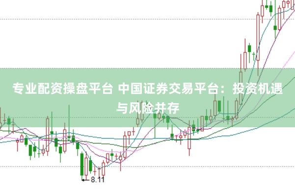 专业配资操盘平台 中国证券交易平台：投资机遇与风险并存