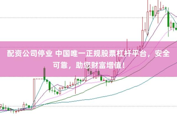 配资公司停业 中国唯一正规股票杠杆平台，安全可靠，助您财富增值！
