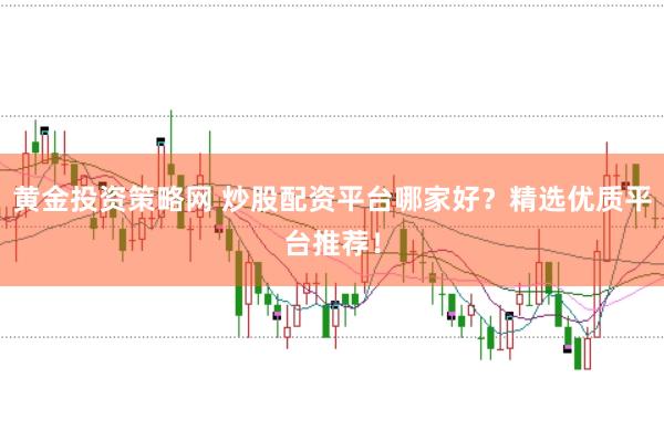 黄金投资策略网 炒股配资平台哪家好？精选优质平台推荐！