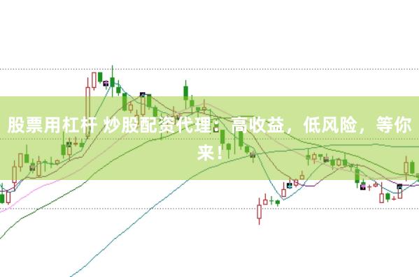 股票用杠杆 炒股配资代理：高收益，低风险，等你来！