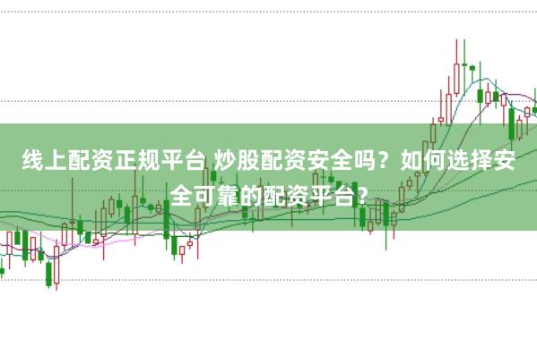 线上配资正规平台 炒股配资安全吗？如何选择安全可靠的配资平台？