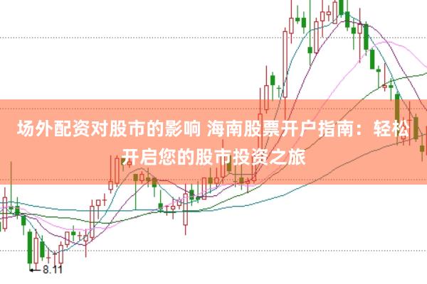 场外配资对股市的影响 海南股票开户指南：轻松开启您的股市投资之旅