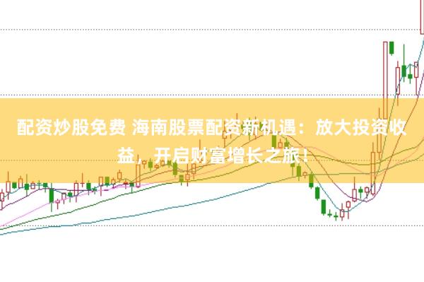 配资炒股免费 海南股票配资新机遇：放大投资收益，开启财富增长之旅！