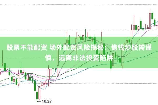 股票不能配资 场外配资风险揭秘：借钱炒股需谨慎，远离非法投资陷阱