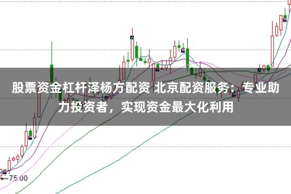 股票资金杠杆泽杨方配资 北京配资服务：专业助力投资者，实现资金最大化利用