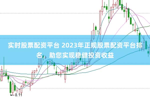实时股票配资平台 2023年正规股票配资平台排名，助您实现稳健投资收益