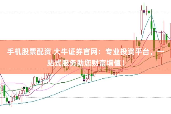 手机股票配资 大牛证券官网：专业投资平台，一站式服务助您财富增值！