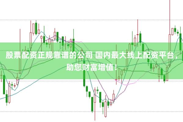 股票配资正规靠谱的公司 国内最大线上配资平台，助您财富增值！