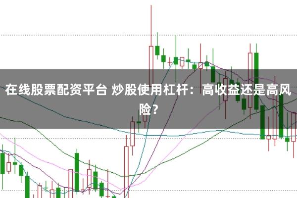 在线股票配资平台 炒股使用杠杆：高收益还是高风险？