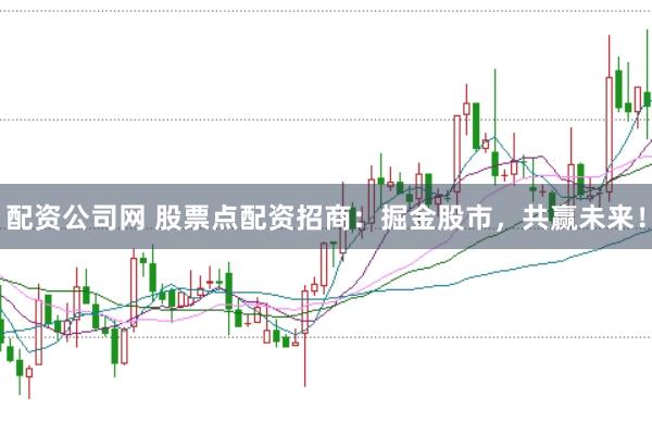 配资公司网 股票点配资招商：掘金股市，共赢未来！