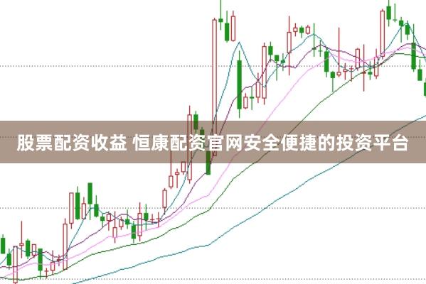 股票配资收益 恒康配资官网安全便捷的投资平台