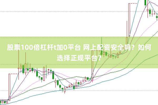 股票100倍杠杆t加0平台 网上配资安全吗？如何选择正规平台？