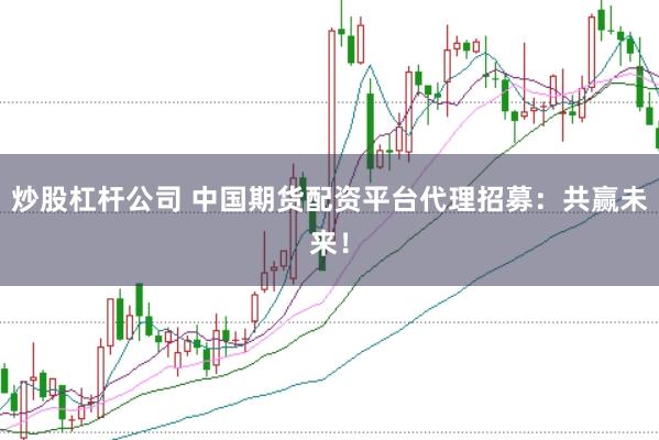 炒股杠杆公司 中国期货配资平台代理招募：共赢未来！