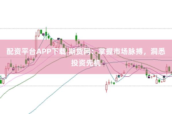 配资平台APP下载 期货网：掌握市场脉搏，洞悉投资先机