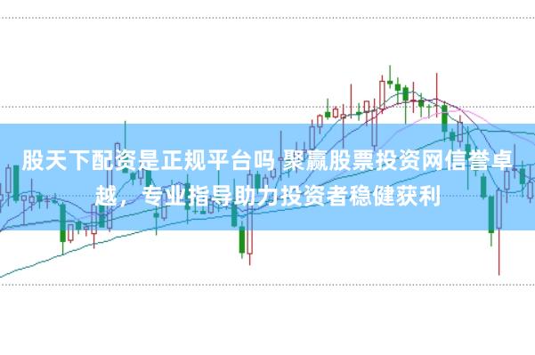股天下配资是正规平台吗 聚赢股票投资网信誉卓越，专业指导助力投资者稳健获利
