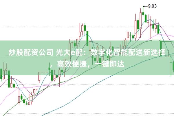 炒股配资公司 光大e配：数字化智能配送新选择，高效便捷，一键即达