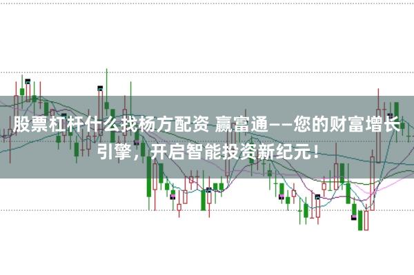 股票杠杆什么找杨方配资 赢富通——您的财富增长引擎，开启智能投资新纪元！