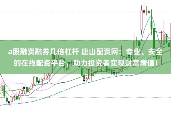 a股融资融券几倍杠杆 唐山配资网：专业、安全的在线配资平台，助力投资者实现财富增值！